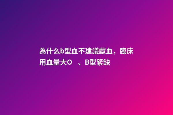 為什么b型血不建議獻血，臨床用血量大O、B型緊缺-第1張-觀點-玄機派